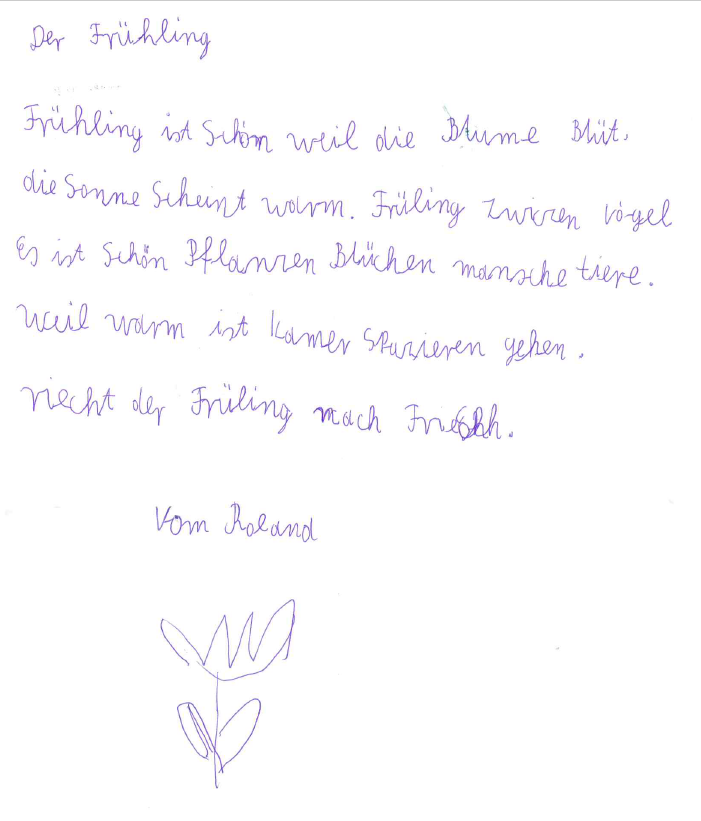 Handgeschriebene Geschichte von Roland, mit blauem Kugelschreiber und einer kleinen Blume: Der Frühling. Frühling ist schön weil die Blume blüht. Die Sonne scheint warm. Frühling zwitschern Vögel. Es ist schön. Pflanzen blühen Menschen Tiere. Weil warm ist kamer spazieren gehen. Riecht der Frühling nach frisch. Vom Roland